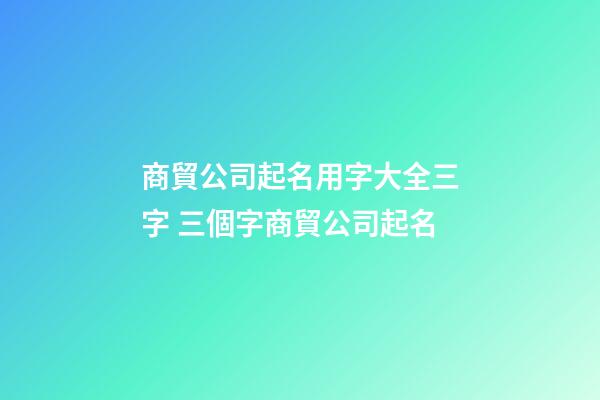 商貿公司起名用字大全三字 三個字商貿公司起名-第1張-公司起名-玄機派